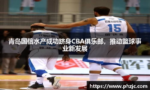 青岛国信水产成功跻身CBA俱乐部，推动篮球事业新发展
