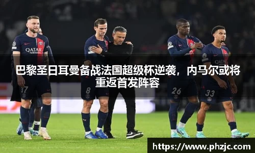 巴黎圣日耳曼备战法国超级杯逆袭，内马尔或将重返首发阵容