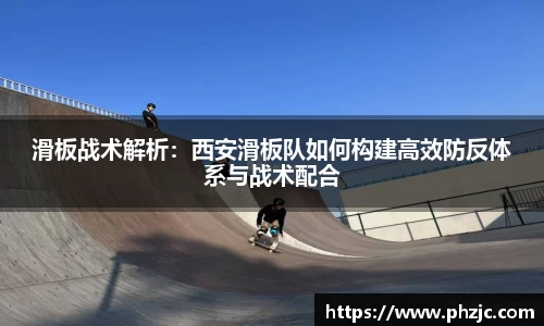 滑板战术解析：西安滑板队如何构建高效防反体系与战术配合