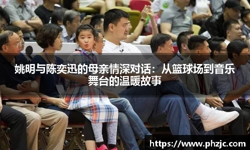 姚明与陈奕迅的母亲情深对话：从篮球场到音乐舞台的温暖故事