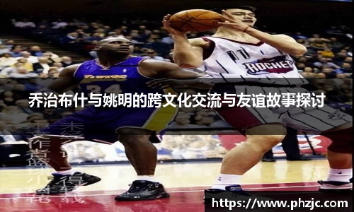 乔治布什与姚明的跨文化交流与友谊故事探讨
