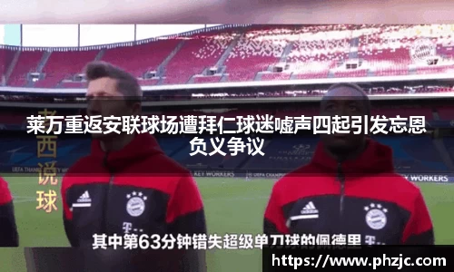 莱万重返安联球场遭拜仁球迷嘘声四起引发忘恩负义争议