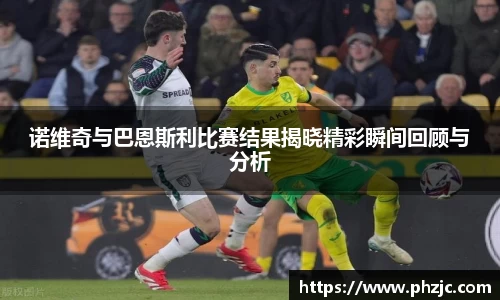 诺维奇与巴恩斯利比赛结果揭晓精彩瞬间回顾与分析