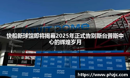 快船新球馆即将揭幕2025年正式告别斯台普斯中心的辉煌岁月