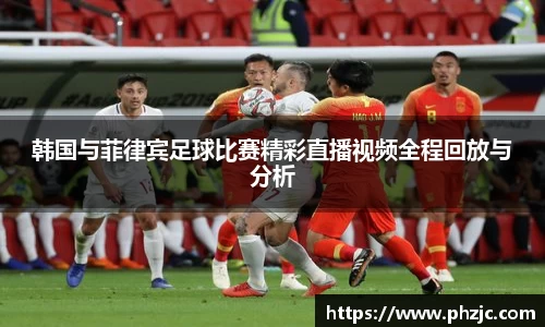 韩国与菲律宾足球比赛精彩直播视频全程回放与分析