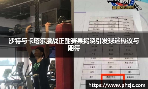 沙特与卡塔尔激战正酣赛果揭晓引发球迷热议与期待